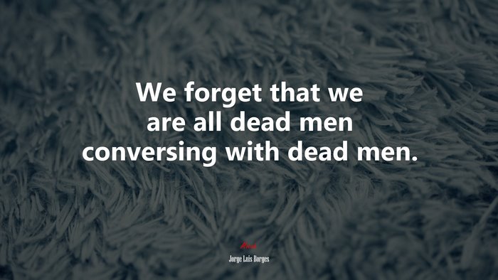 We forget that we are all dead men conversing with dead men. | Jorge Luis Borges quote