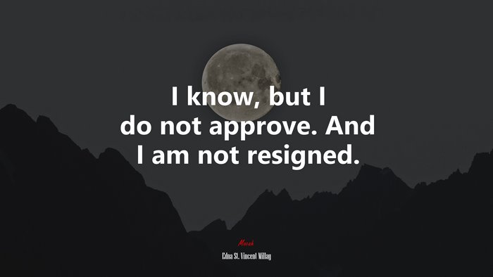 I know, but I do not approve. And I am not resigned. | Edna St. Vincent Millay quote