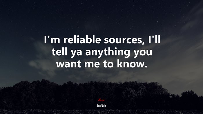 I’m reliable sources, I’ll tell ya anything you want me to know. | Tom Waits quote