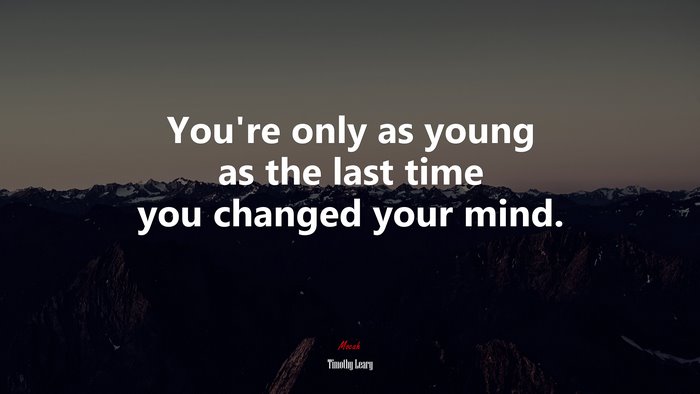 You’re only as young as the last time you changed your mind. | Timothy Leary quote