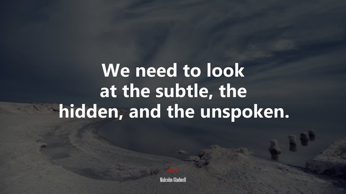 We need to look at the subtle, the hidden, and the unspoken. | Malcolm Gladwell quote