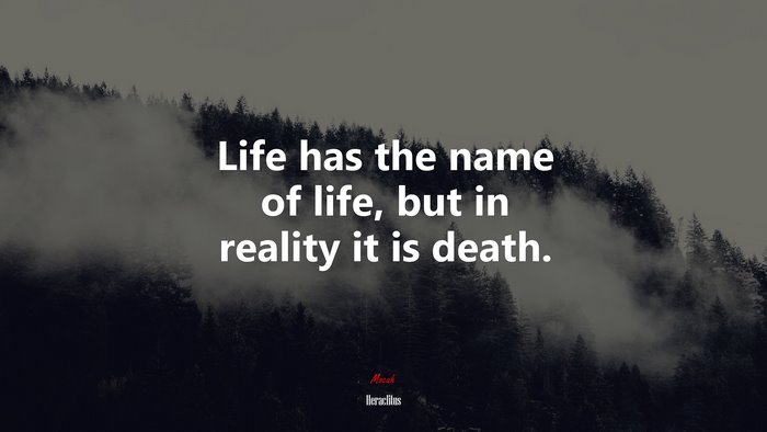 Life has the name of life, but in reality it is death. | Heraclitus quote