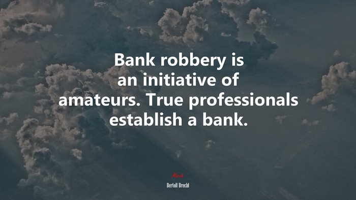 Bank robbery is an initiative of amateurs. True professionals establish a bank. | Bertolt Brecht quote