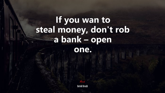 If you wan to steal money, don’t rob a bank – open one. | Bertolt Brecht quote