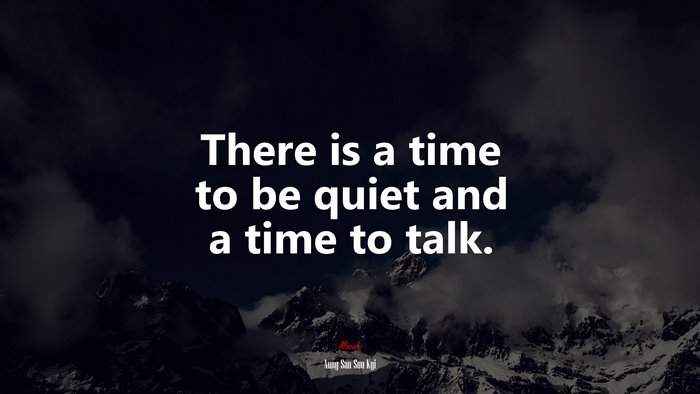 There is a time to be quiet and a time to talk. | Aung San Suu Kyi quote