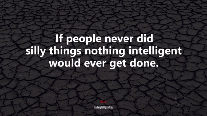 If people never did silly things nothing intelligent would ever get done. | Ludwig Wittgenstein quote
