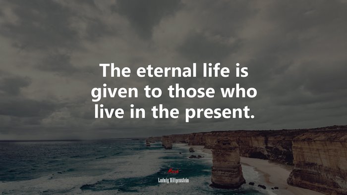 The eternal life is given to those who live in the present. | Ludwig Wittgenstein quote