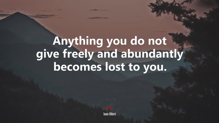 Anything you do not give freely and abundantly becomes lost to you. | Annie Dillard quote
