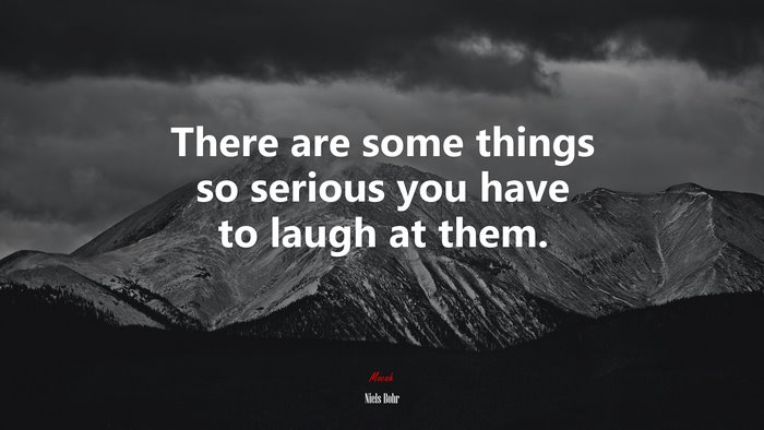There are some things so serious you have to laugh at them. | Niels Bohr quote
