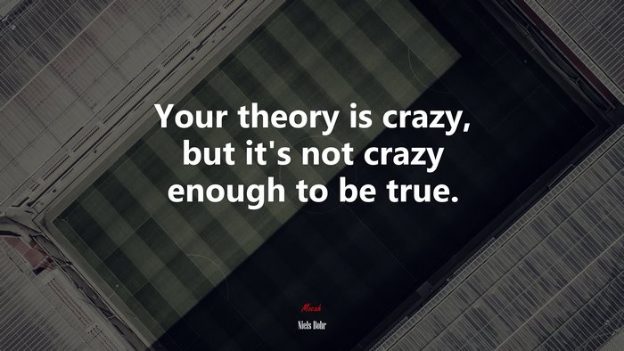 Your theory is crazy, but it’s not crazy enough to be true. | Niels Bohr quote