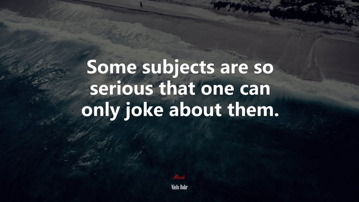 Some subjects are so serious that one can only joke about them. | Niels Bohr quote