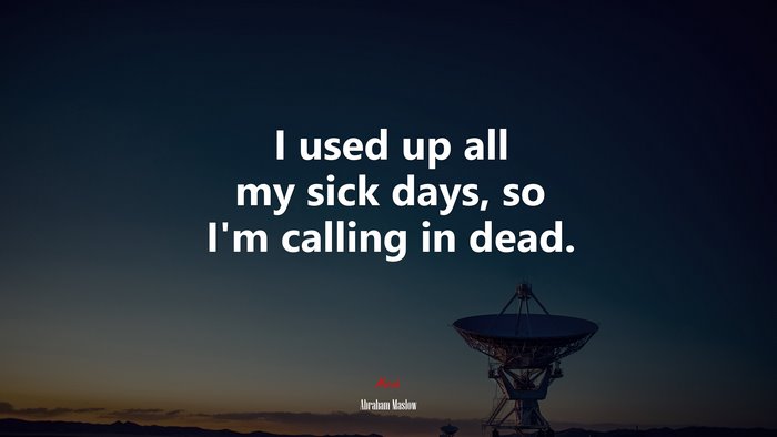 I used up all my sick days, so I’m calling in dead. | Abraham Maslow quote