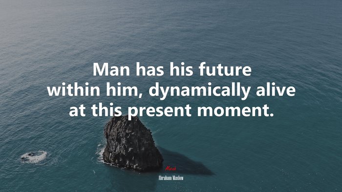 Man has his future within him, dynamically alive at this present moment. | Abraham Maslow quote