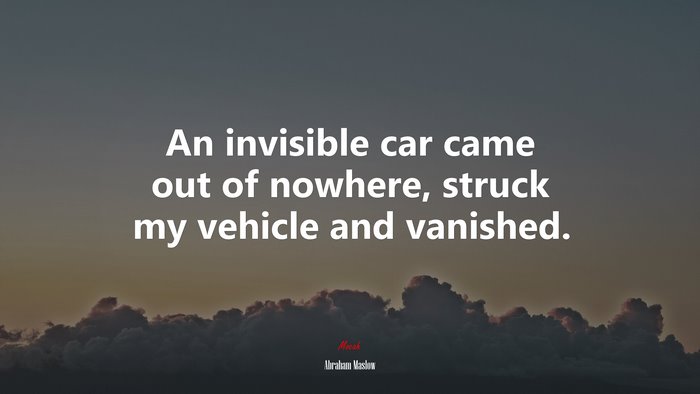 An invisible car came out of nowhere, struck my vehicle and vanished. | Abraham Maslow quote