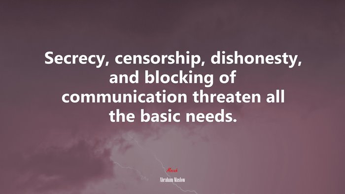 Secrecy, censorship, dishonesty, and blocking of communication threaten all the basic needs. | Abraham Maslow quote