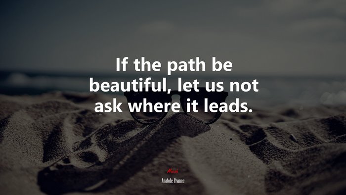 If the path be beautiful, let us not ask where it leads. | Anatole France quote