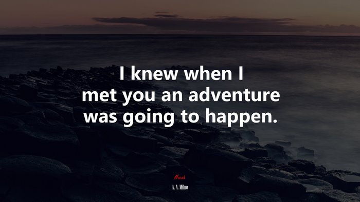 I knew when I met you an adventure was going to happen. | A. A. Milne quote