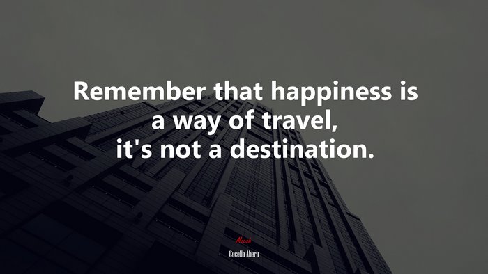 Remember that happiness is a way of travel, it’s not a destination. | Cecelia Ahern quote