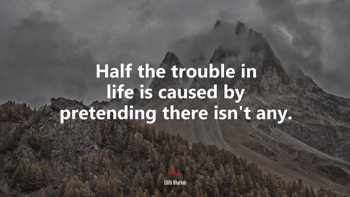 Half the trouble in life is caused by pretending there isn’t any. | Edith Wharton quote