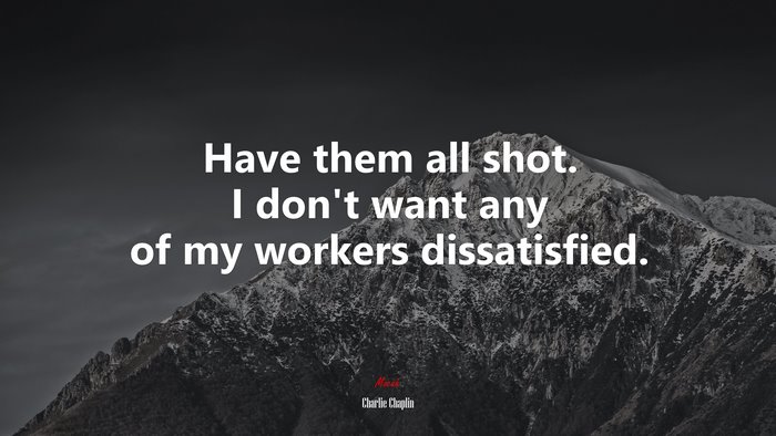 Have them all shot. I don’t want any of my workers dissatisfied. | Charlie Chaplin quote