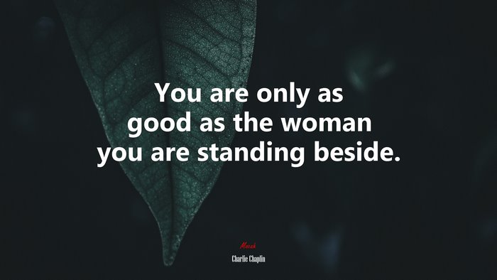 You are only as good as the woman you are standing beside. | Charlie Chaplin quote