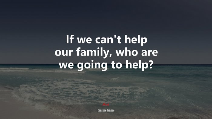 If we can’t help our family, who are we going to help? | Cristiano Ronaldo quote