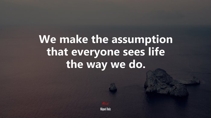 We make the assumption that everyone sees life the way we do. | Miguel Ruiz quote