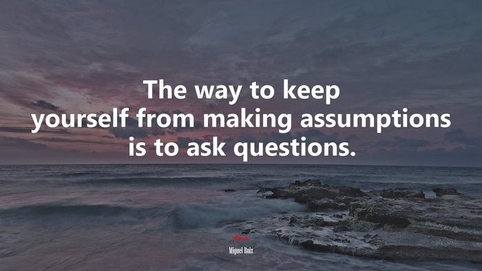 The way to keep yourself from making assumptions is to ask questions. | Miguel Ruiz quote