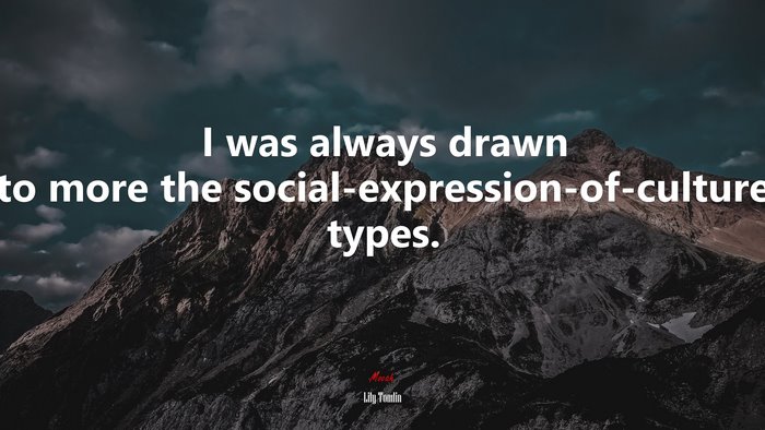 I was always drawn to more the social-expression-of-culture types. | Lily Tomlin quote