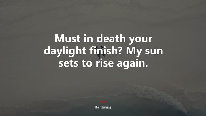 Must in death your daylight finish? My sun sets to rise again. | Robert Browning quote