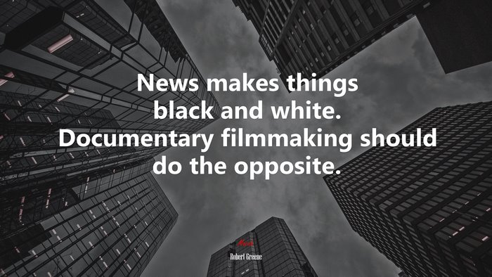 News makes things black and white. Documentary filmmaking should do the opposite. | Robert Greene quote