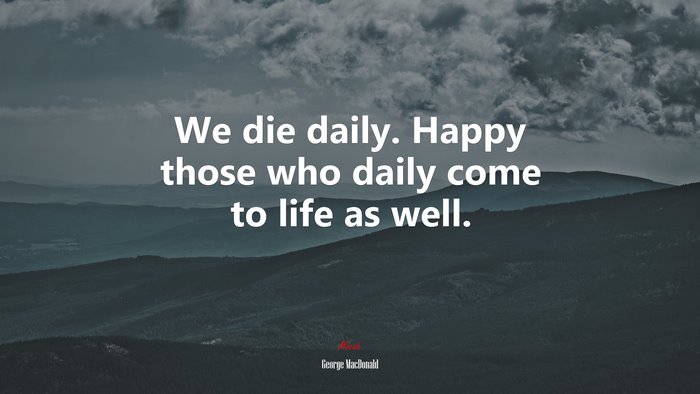 We die daily. Happy those who daily come to life as well. | George MacDonald quote