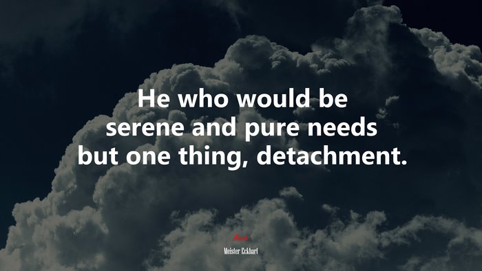 He who would be serene and pure needs but one thing, detachment. | Meister Eckhart quote