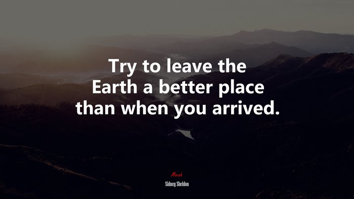 Try to leave the Earth a better place than when you arrived. | Sidney Sheldon quote