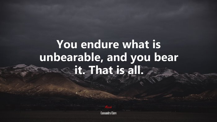 You endure what is unbearable, and you bear it. That is all. | Cassandra Clare quote