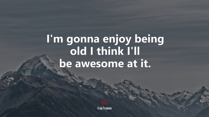 I’m gonna enjoy being old I think I’ll be awesome at it. | Craig Ferguson quote