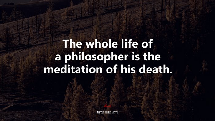The whole life of a philosopher is the meditation of his death. | Marcus Tullius Cicero quote