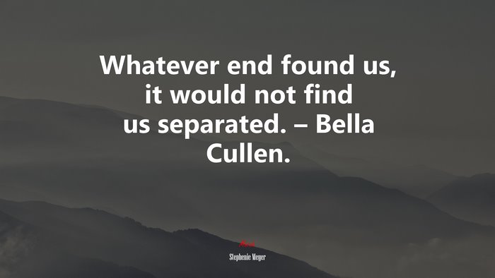 Whatever end found us, it would not find us separated. – Bella Cullen. | Stephenie Meyer quote