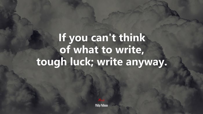If you can’t think of what to write, tough luck; write anyway. | Philip Pullman quote