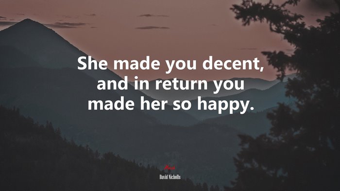 She made you decent, and in return you made her so happy. | David Nicholls quote
