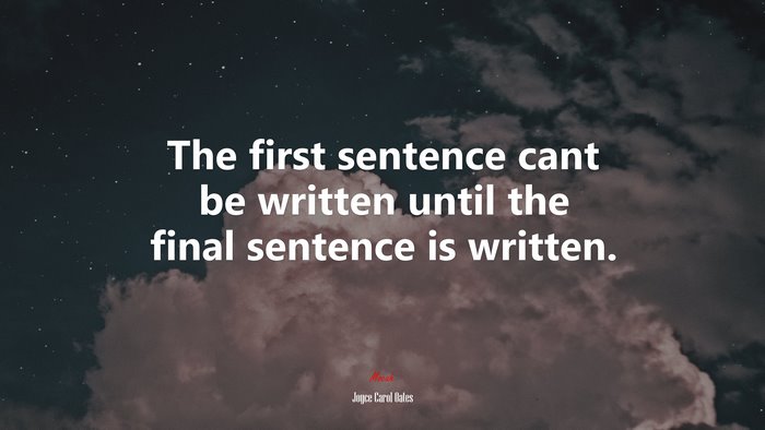 The first sentence cant be written until the final sentence is written. | Joyce Carol Oates quote