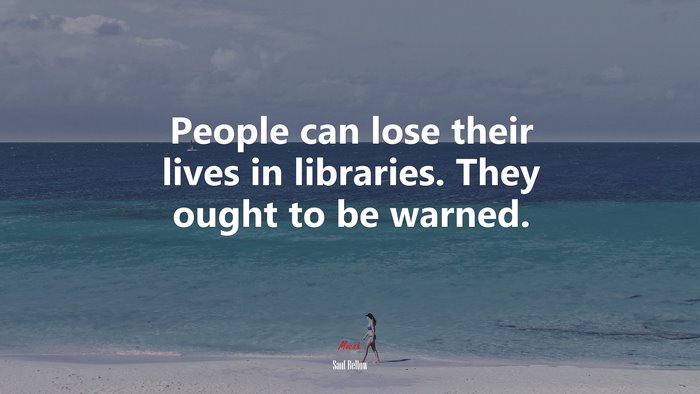 People can lose their lives in libraries. They ought to be warned. | Saul Bellow quote