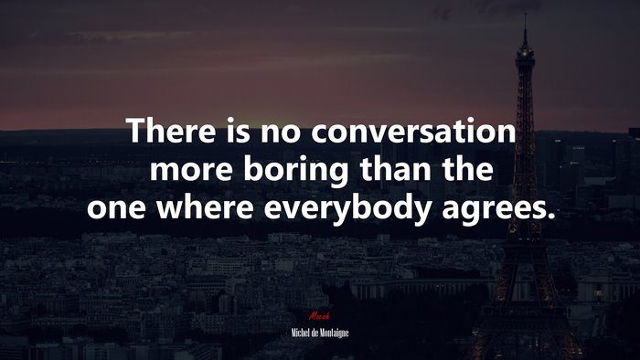 There is no conversation more boring than the one where everybody agrees. | Michel de Montaigne quote