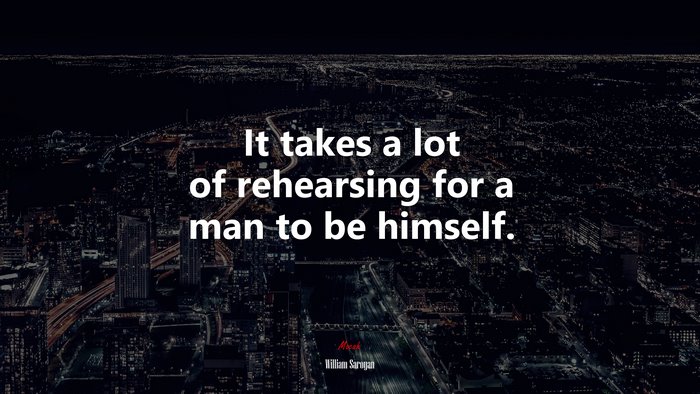 It takes a lot of rehearsing for a man to be himself. | William Saroyan quote