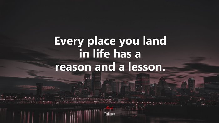 Every place you land in life has a reason and a lesson. | Tori Amos quote