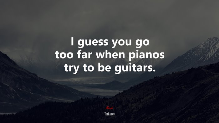 I guess you go too far when pianos try to be guitars. | Tori Amos quote