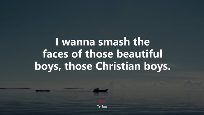 I wanna smash the faces of those beautiful boys, those Christian boys. | Tori Amos quote