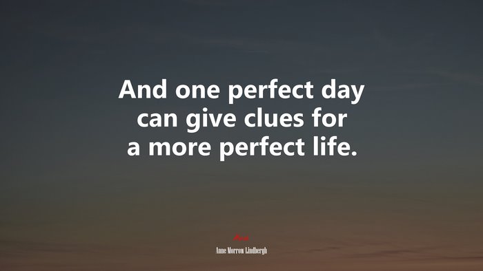 And one perfect day can give clues for a more perfect life. | Anne Morrow Lindbergh quote
