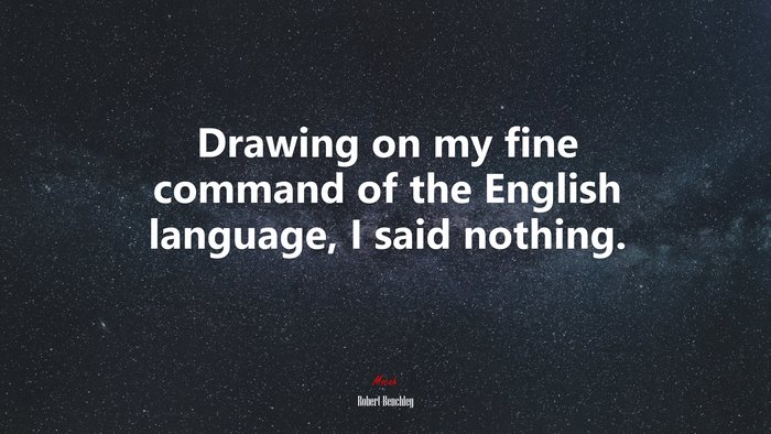 Drawing on my fine command of the English language, I said nothing. | Robert Benchley quote