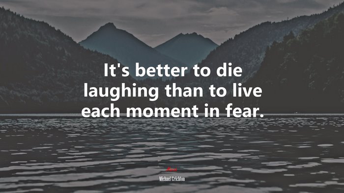 It’s better to die laughing than to live each moment in fear. | Michael Crichton quote